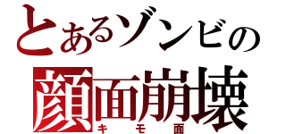 とあるゾンビの顔面崩壊（キモ面）