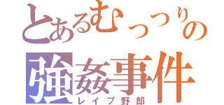 とあるむっつりの強姦事件（レイプ野郎）