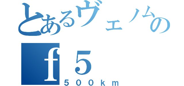 とあるヴェノムのｆ５（５００ｋｍ）