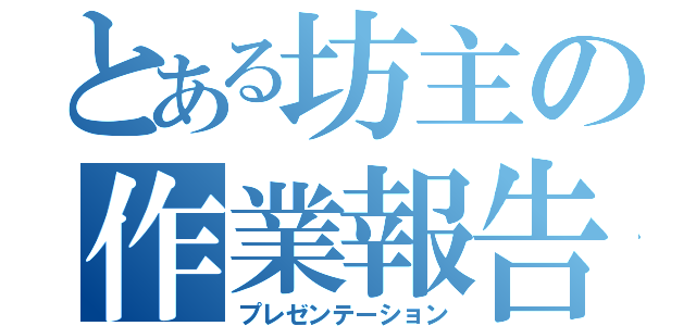 とある坊主の作業報告（プレゼンテーション）