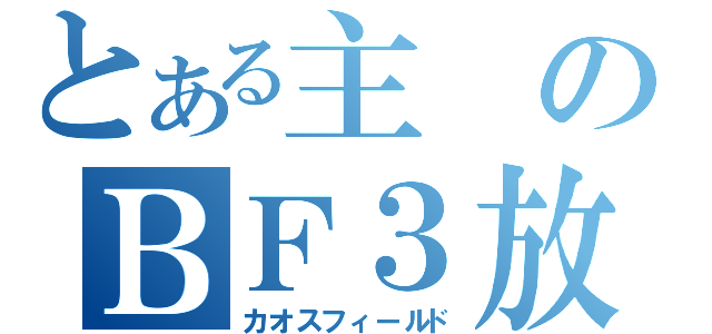 とある主のＢＦ３放送（カオスフィールド）