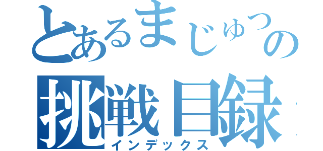 とあるまじゅつ親父達の挑戦目録（インデックス）