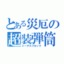 とある災厄の超装弾筒（トーデスブロック）