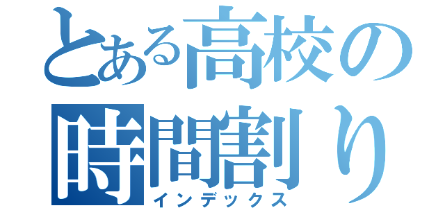 とある高校の時間割り（インデックス）