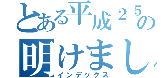 とある平成２５年の明けましておめでとう（インデックス）