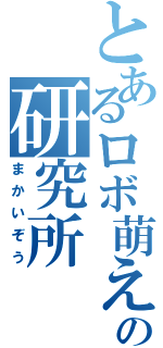 とあるロボ萌えの研究所（まかいぞう）