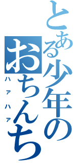 とある少年のおちんちん（ハァハァ）