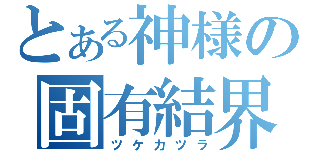 とある神様の固有結界（ツケカツラ）