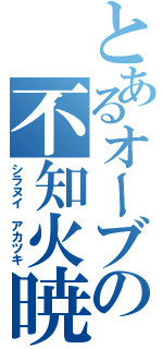 とあるオーブの不知火暁\r\n（シラヌイ アカツキ）