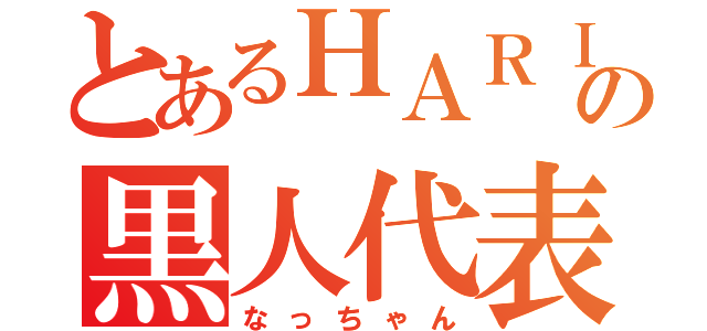 とあるＨＡＲＩＢＯＳの黒人代表（なっちゃん）