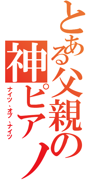 とある父親の神ピアノ（ナイツ、オブ、ナイツ）