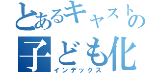 とあるキャストの子ども化。（インデックス）