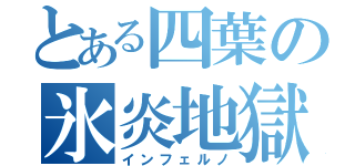 とある四葉の氷炎地獄（インフェルノ）