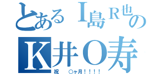 とあるＩ島Ｒ也のＫ井Ｏ寿（祝  ○ヶ月！！！！）