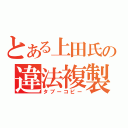 とある上田氏の違法複製（タブーコピー）