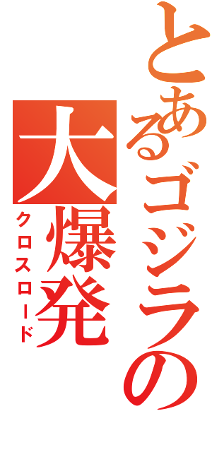 とあるゴジラの大爆発（クロスロード）