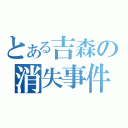 とある吉森の消失事件（）