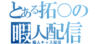 とある拓〇の暇人配信（暇人キャス配信）