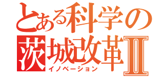 とある科学の茨城改革Ⅱ（イノベーション）