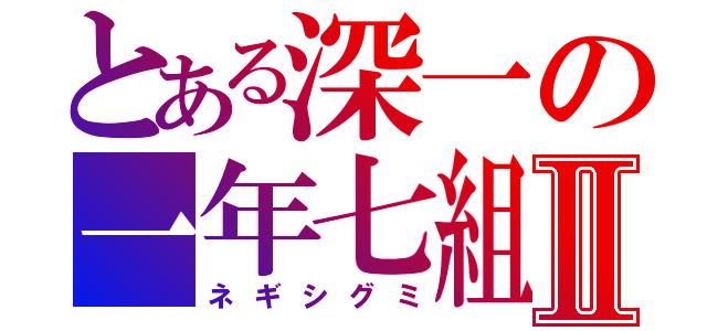 とある深一の一年七組Ⅱ（ネギシグミ）