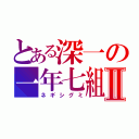 とある深一の一年七組Ⅱ（ネギシグミ）