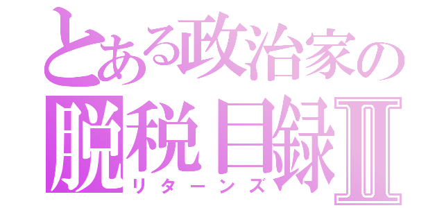 とある政治家の脱税目録Ⅱ（リターンズ）