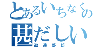 とあるいちなくの甚だしい（勘違野郎）