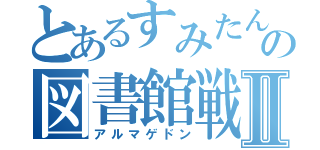 とあるすみたんの図書館戦争Ⅱ（アルマゲドン）