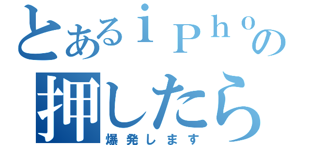 とあるｉＰｈｏｎｅの押したら（爆発します）