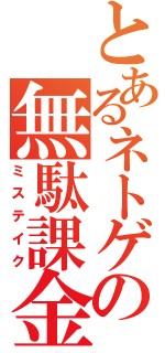 とあるネトゲの無駄課金（ミステイク）