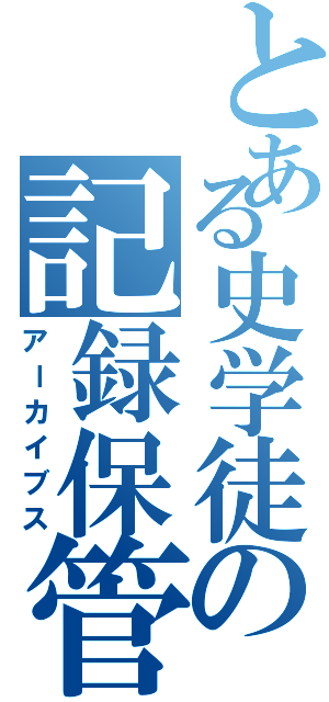 とある史学徒の記録保管所（アーカイブス）