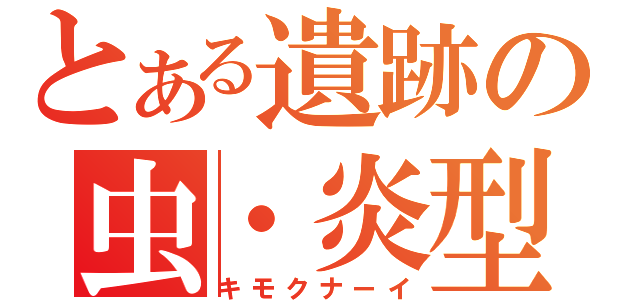 とある遺跡の虫・炎型（キモクナーイ）