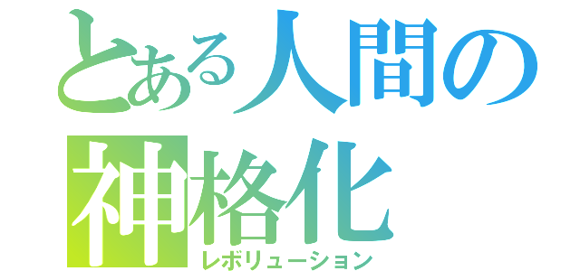 とある人間の神格化（レボリューション）