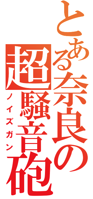 とある奈良の超騒音砲（ノイズガン）