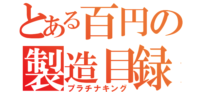 とある百円の製造目録（プラチナキング）