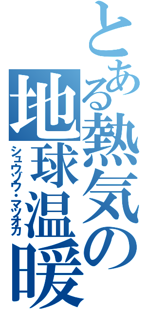 とある熱気の地球温暖化（シュウゾウ・マツオカ）