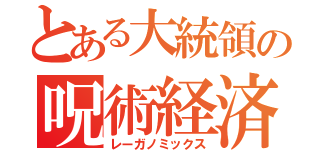 とある大統領の呪術経済学（レーガノミックス）