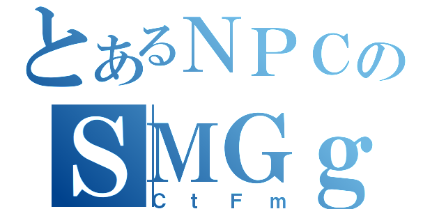 とあるＮＰＣのＳＭＧｇ（ＣｔＦｍ）