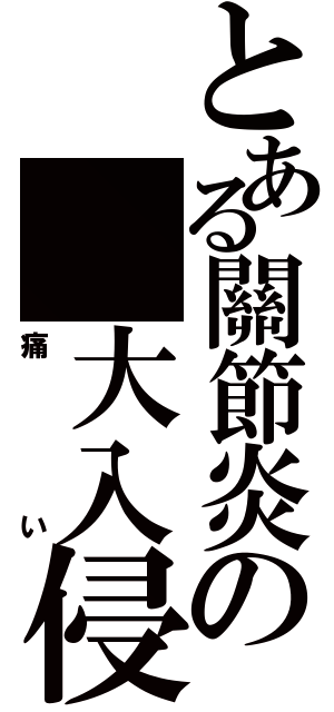 とある關節炎の 大入侵（痛い）