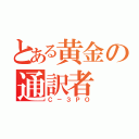 とある黄金の通訳者（Ｃ－３ＰＯ）