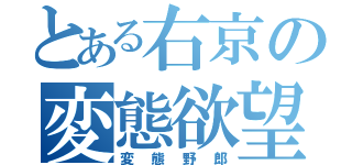 とある右京の変態欲望（変態野郎）