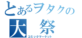 とあるヲタクの大　祭　典（コミックマーケット）