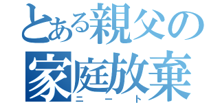 とある親父の家庭放棄（ニート）