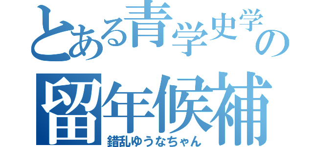 とある青学史学科の留年候補（錯乱ゆうなちゃん）