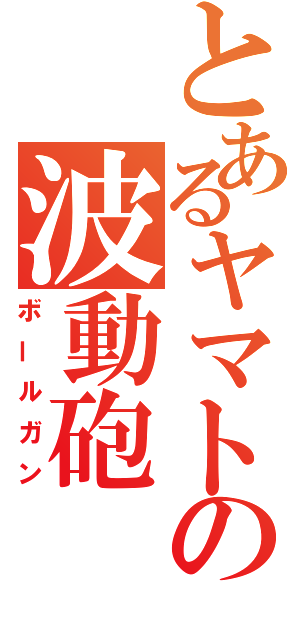 とあるヤマトの波動砲（ボールガン）