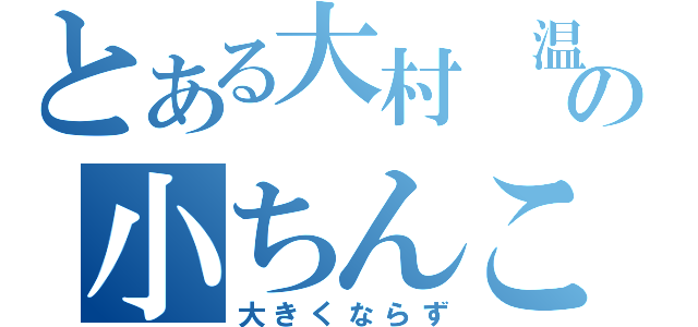 とある大村　温の小ちんこ（大きくならず）