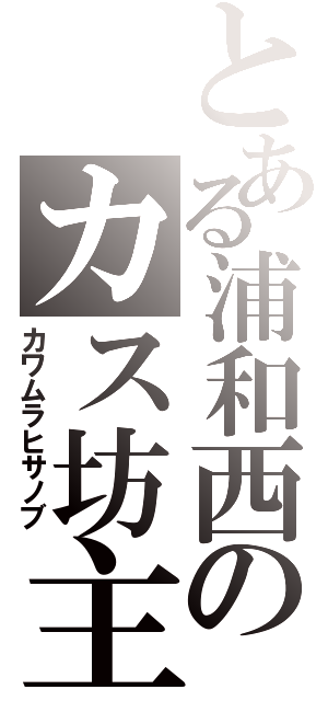 とある浦和西のカス坊主（カワムラヒサノブ）