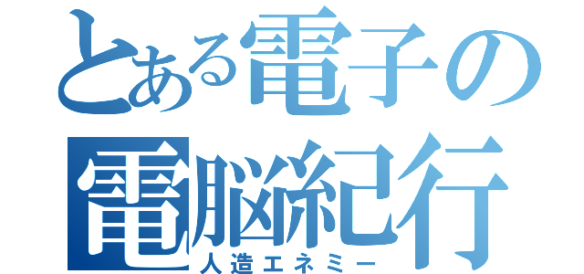 とある電子の電脳紀行（人造エネミー）