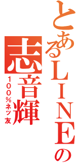 とあるＬＩＮＥ民の志音輝（１００％ネッ友）