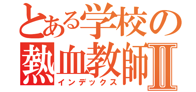 とある学校の熱血教師Ⅱ（インデックス）